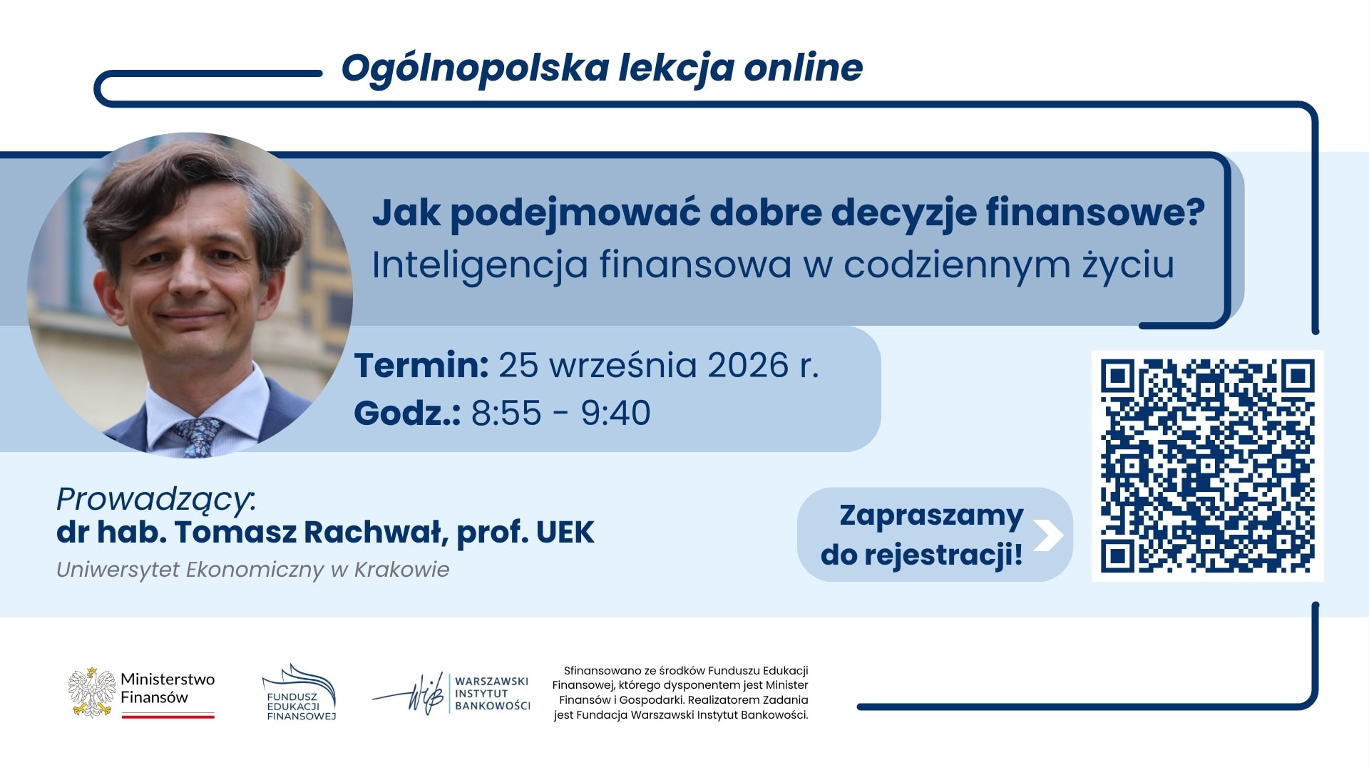 Ogólnopolska lekcja online: Jak podejmować dobre decyzje finansowe? Inteligencja finansowa w codziennym życiu Lekcja online: 25 września 2026 r. o godz. 8:55 Temat: Jak podejmować dobre decyzje finansowe? Inteligencja finansowa w codziennym życiu Prowadzący: dr hab. Tomasz Rachwał, prof. UEK, Uniwersytet Ekonomiczny w Krakowie